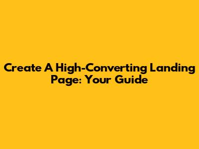 Create A High-Converting Landing Page: Your Guide