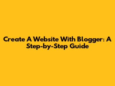 Create A Website With Blogger: A Step-by-Step Guide