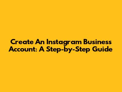 Create An Instagram Business Account: A Step-by-Step Guide