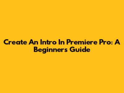 Create An Intro In Premiere Pro: A Beginner's Guide