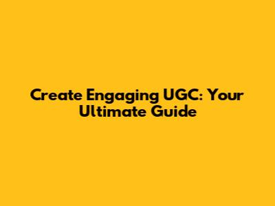 Create Engaging UGC: Your Ultimate Guide