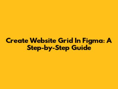Create Website Grid In Figma: A Step-by-Step Guide