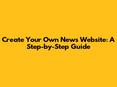 Create Your Own News Website: A Step-by-Step Guide