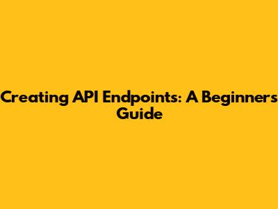 Creating API Endpoints: A Beginner's Guide