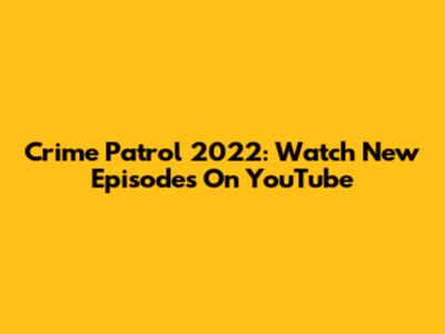 Crime Patrol 2022: Watch New Episodes On YouTube
