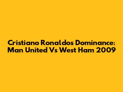 Cristiano Ronaldo's Dominance: Man United Vs West Ham 2009