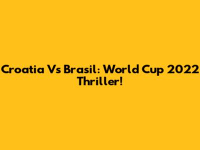 Croatia Vs Brasil: World Cup 2022 Thriller!