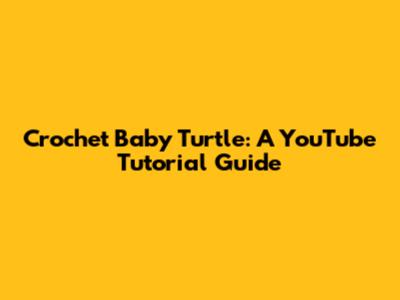 Crochet Baby Turtle: A YouTube Tutorial Guide