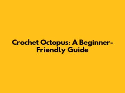 Crochet Octopus: A Beginner-Friendly Guide