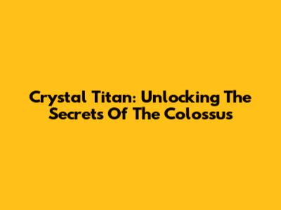 Crystal Titan: Unlocking The Secrets Of The Colossus