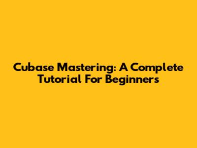 Cubase Mastering: A Complete Tutorial For Beginners