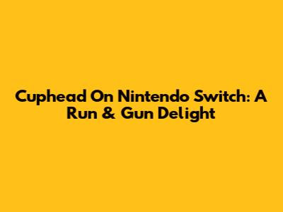 Cuphead On Nintendo Switch: A Run & Gun Delight