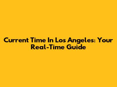 Current Time In Los Angeles: Your Real-Time Guide