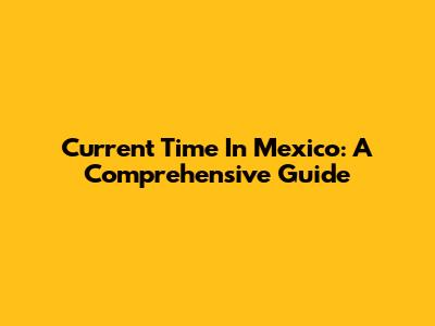 Current Time In Mexico: A Comprehensive Guide