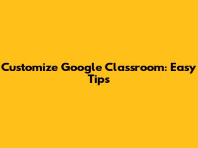 Customize Google Classroom: Easy Tips