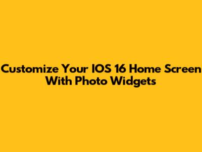 Customize Your IOS 16 Home Screen With Photo Widgets