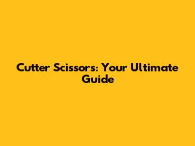 Cutter Scissors: Your Ultimate Guide