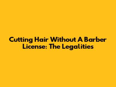 Cutting Hair Without A Barber License: The Legalities