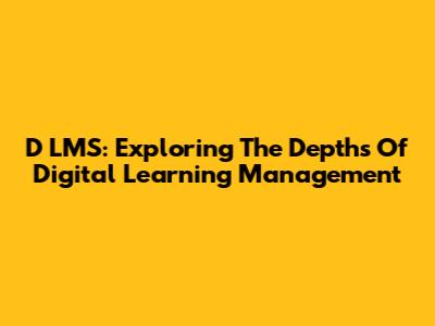 D LMS: Exploring The Depths Of Digital Learning Management