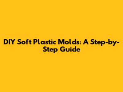 DIY Soft Plastic Molds: A Step-by-Step Guide