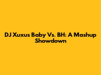 DJ Xuxu's Baby Vs. BH: A Mashup Showdown