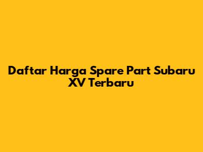 Daftar Harga Spare Part Subaru XV Terbaru