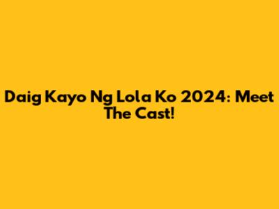 Daig Kayo Ng Lola Ko 2024: Meet The Cast!