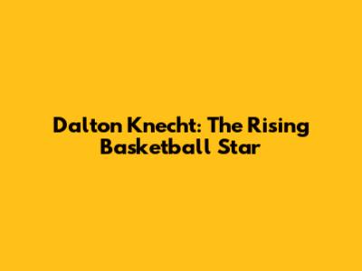 Dalton Knecht: The Rising Basketball Star