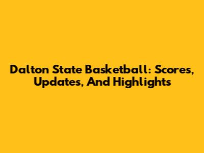 Dalton State Basketball: Scores, Updates, And Highlights