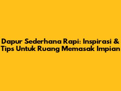 Dapur Sederhana Rapi: Inspirasi & Tips Untuk Ruang Memasak Impian