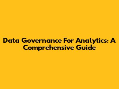 Data Governance For Analytics: A Comprehensive Guide