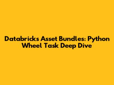 Databricks Asset Bundles: Python Wheel Task Deep Dive