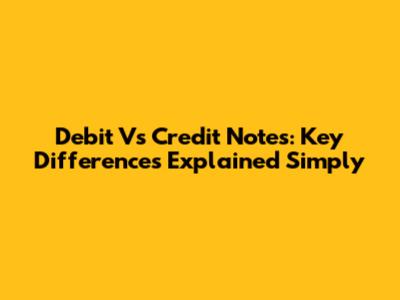 Debit Vs Credit Notes: Key Differences Explained Simply