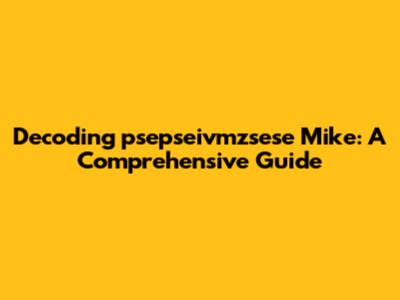Decoding 'psepseivmzsese Mike': A Comprehensive Guide