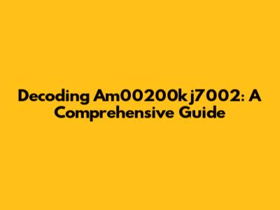 Decoding Am00200kj7002: A Comprehensive Guide