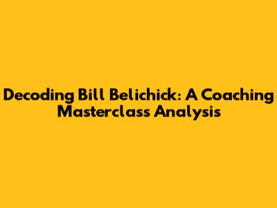 Decoding Bill Belichick: A Coaching Masterclass Analysis