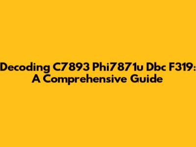 Decoding C7893 Phi7871u Dbc F319: A Comprehensive Guide