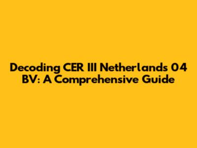 Decoding CER III Netherlands 04 BV: A Comprehensive Guide