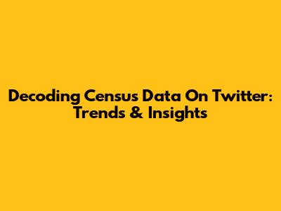 Decoding Census Data On Twitter: Trends & Insights