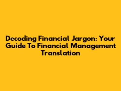 Decoding Financial Jargon: Your Guide To Financial Management Translation