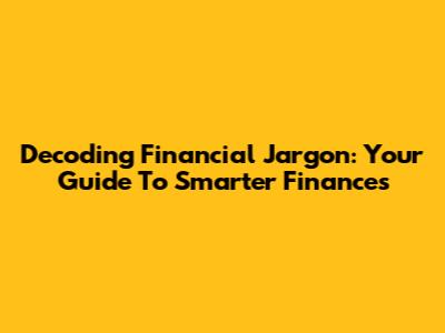 Decoding Financial Jargon: Your Guide To Smarter Finances