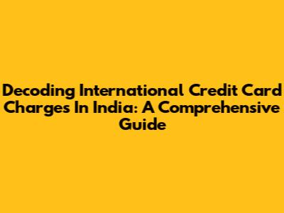 Decoding International Credit Card Charges In India: A Comprehensive Guide