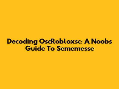 Decoding OscRobloxsc: A Noob's Guide To Sememesse