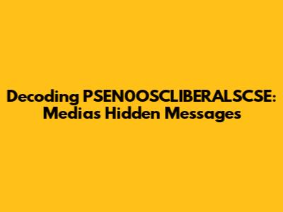 Decoding PSEN0OSCLIBERALSCSE: Media's Hidden Messages