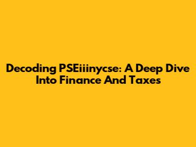Decoding PSEiiinycse: A Deep Dive Into Finance And Taxes