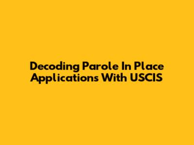 Decoding Parole In Place Applications With USCIS