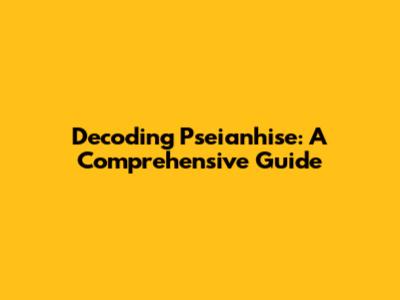 Decoding Pseianhise: A Comprehensive Guide