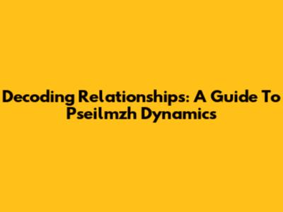 Decoding Relationships: A Guide To Pseilmzh Dynamics