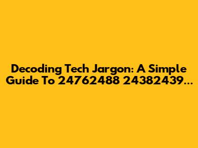 Decoding Tech Jargon: A Simple Guide To 24762488 24382439...