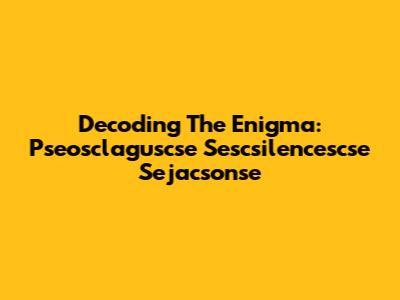 Decoding The Enigma: Pseosclaguscse Sescsilencescse Sejacsonse